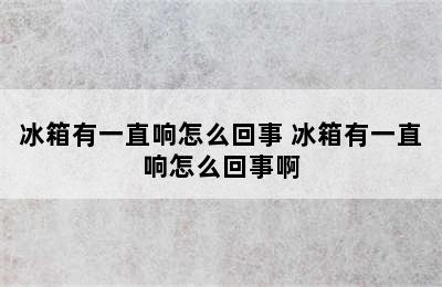 冰箱有一直响怎么回事 冰箱有一直响怎么回事啊